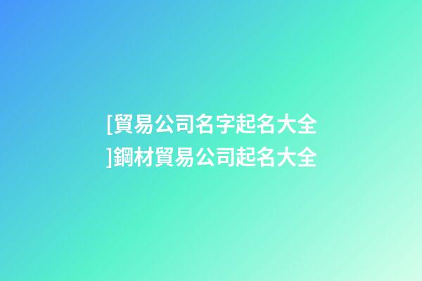 [貿易公司名字起名大全]鋼材貿易公司起名大全-第1張-公司起名-玄機派